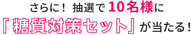 さらに!抽選で10名様に「糖質対策セット」が当たる!