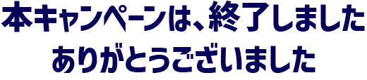 本キャンペーンは、終了しました。ありがとうございました