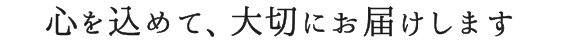 心を込めて、大切にお届けします
