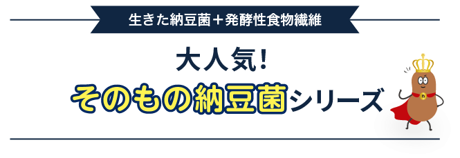生きた納豆菌+発酵性食物繊維、大人気!そのもの納豆菌シリーズ