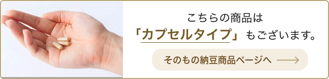 カプセルタイプのそのもの納豆商品もあります