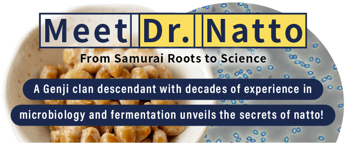 A Genji clan descendant with decades of experience in
microbiology and fermentation unveils the secrets of natto!